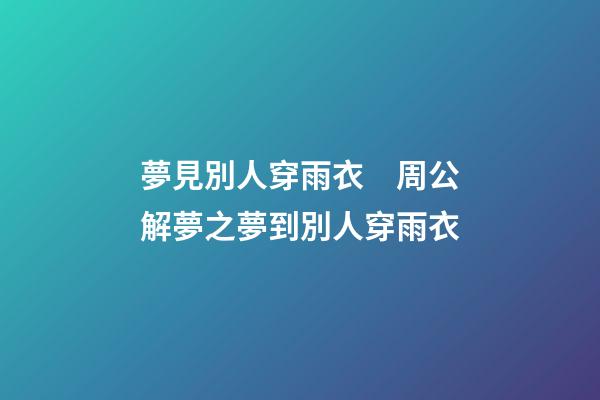 夢見別人穿雨衣　周公解夢之夢到別人穿雨衣